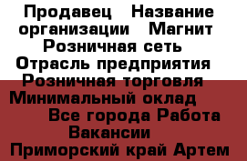 Продавец › Название организации ­ Магнит, Розничная сеть › Отрасль предприятия ­ Розничная торговля › Минимальный оклад ­ 25 000 - Все города Работа » Вакансии   . Приморский край,Артем г.